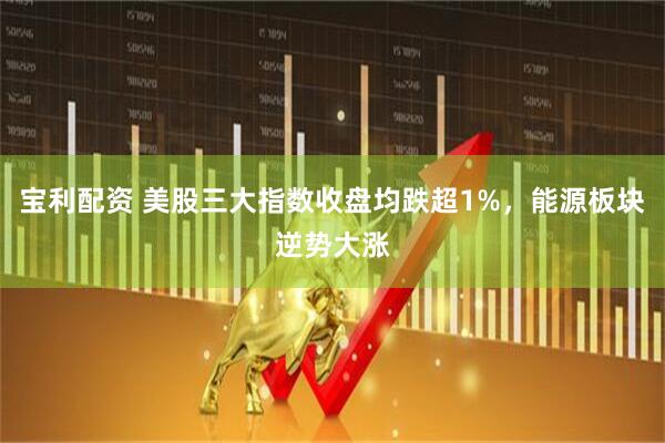 宝利配资 美股三大指数收盘均跌超1%，能源板块逆势大涨