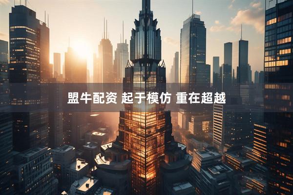 盟牛配资 起于模仿 重在超越