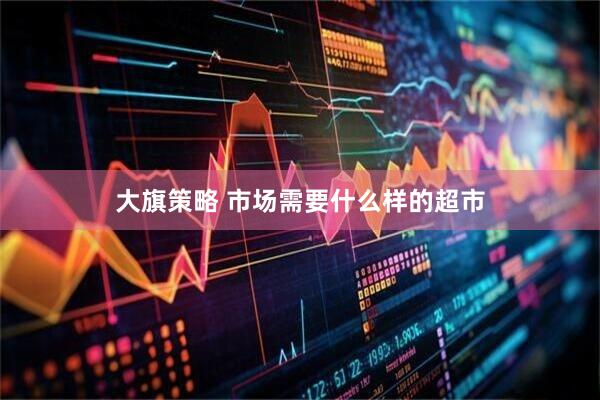 大旗策略 市场需要什么样的超市