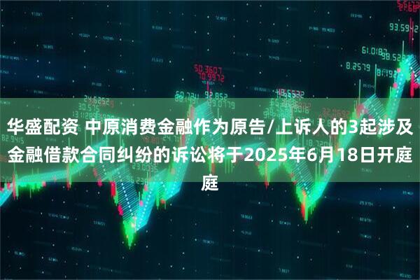 华盛配资 中原消费金融作为原告/上诉人的3起涉及金融借款合同纠纷的诉讼将于2025年6月18日开庭