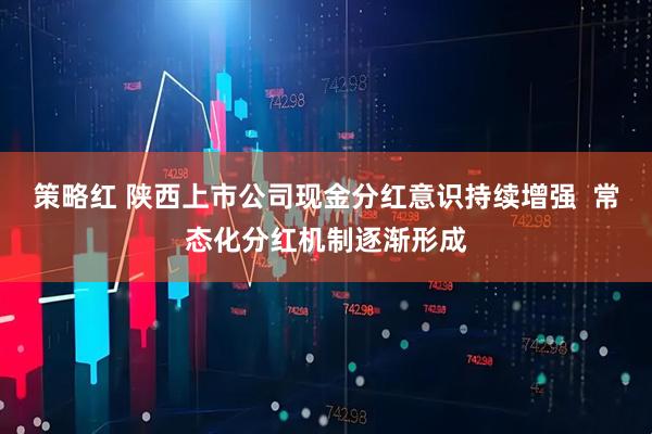 策略红 陕西上市公司现金分红意识持续增强  常态化分红机制逐渐形成