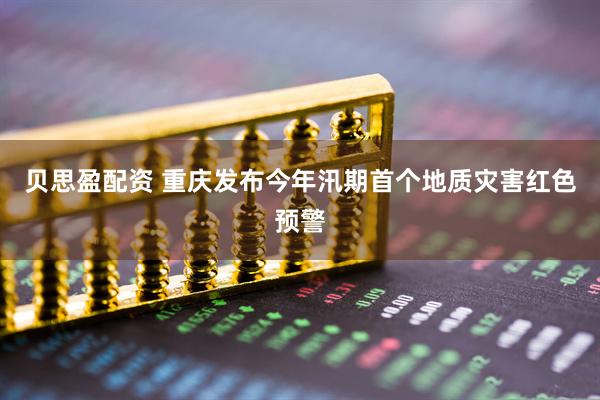 贝思盈配资 重庆发布今年汛期首个地质灾害红色预警
