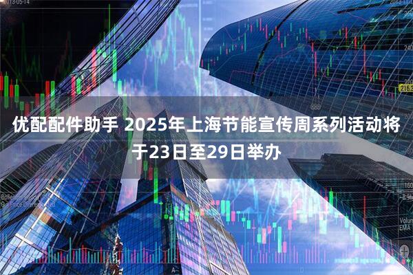 优配配件助手 2025年上海节能宣传周系列活动将于23日至29日举办