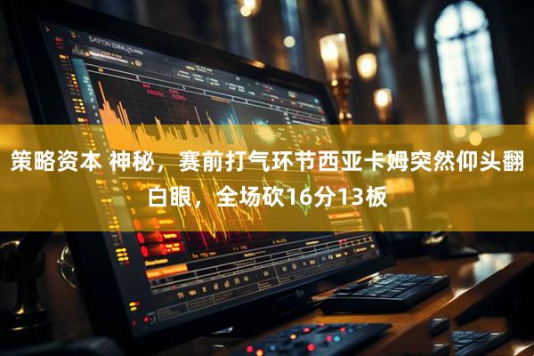 策略资本 神秘，赛前打气环节西亚卡姆突然仰头翻白眼，全场砍16分13板