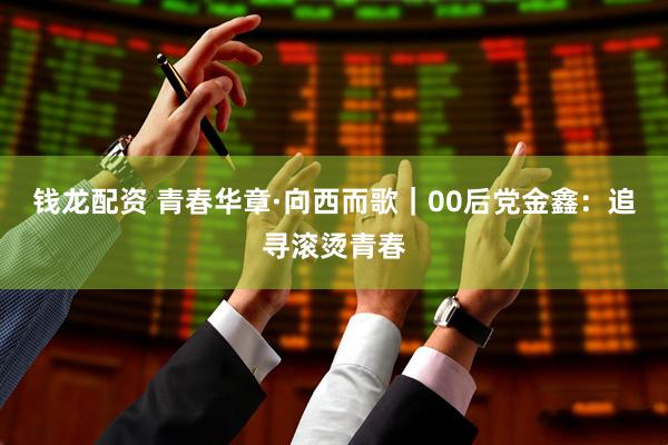 钱龙配资 青春华章·向西而歌｜00后党金鑫：追寻滚烫青春