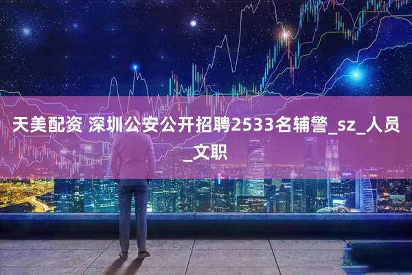 天美配资 深圳公安公开招聘2533名辅警_sz_人员_文职