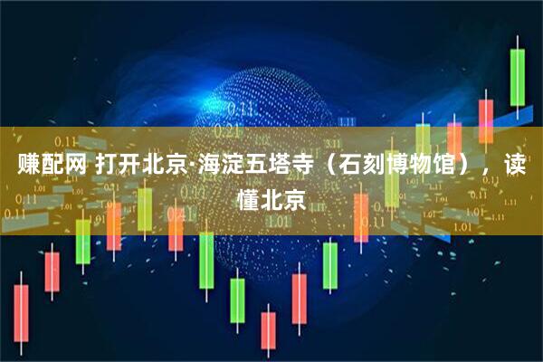 赚配网 打开北京·海淀五塔寺（石刻博物馆），读懂北京