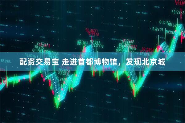 配资交易宝 走进首都博物馆，发现北京城