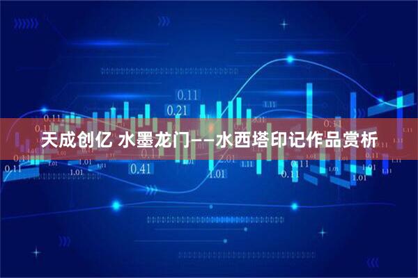 天成创亿 水墨龙门——水西塔印记作品赏析