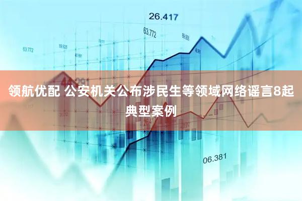 领航优配 公安机关公布涉民生等领域网络谣言8起典型案例