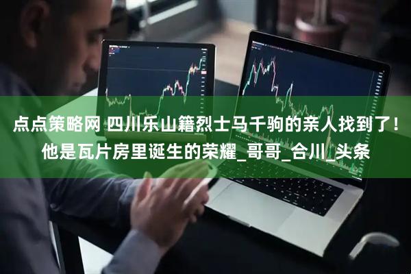 点点策略网 四川乐山籍烈士马千驹的亲人找到了！他是瓦片房里诞生的荣耀_哥哥_合川_头条