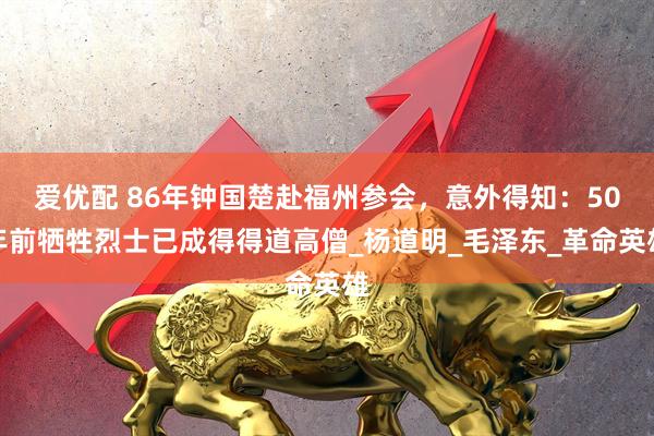 爱优配 86年钟国楚赴福州参会，意外得知：50年前牺牲烈士已成得得道高僧_杨道明_毛泽东_革命英雄
