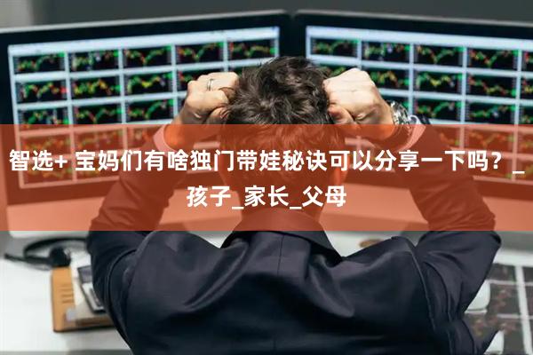 智选+ 宝妈们有啥独门带娃秘诀可以分享一下吗？_孩子_家长_父母