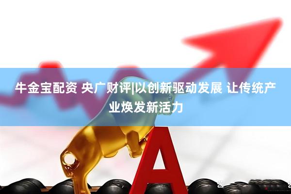 牛金宝配资 央广财评|以创新驱动发展 让传统产业焕发新活力