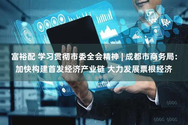 富裕配 学习贯彻市委全会精神 | 成都市商务局：加快构建首发经济产业链 大力发展票根经济