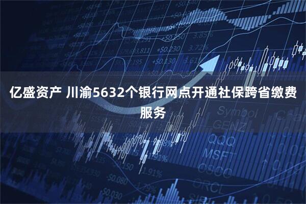 亿盛资产 川渝5632个银行网点开通社保跨省缴费服务