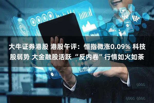 大牛证券港股 港股午评：恒指微涨0.09% 科技股弱势 大金融股活跃 “反内卷”行情如火如荼