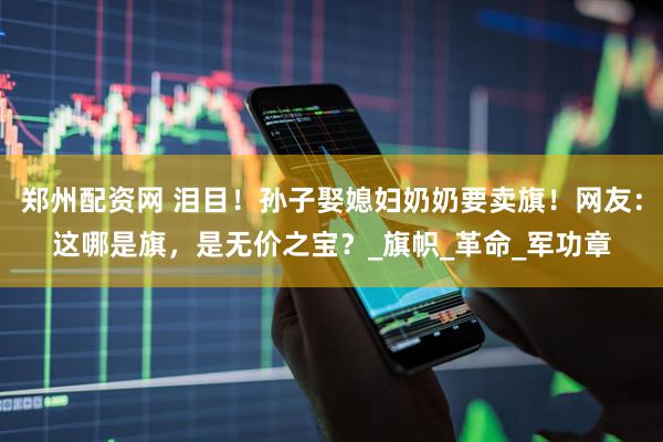 郑州配资网 泪目！孙子娶媳妇奶奶要卖旗！网友：这哪是旗，是无价之宝？_旗帜_革命_军功章