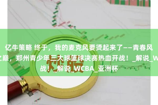 亿牛策略 终于，我的麦克风要烫起来了——青春风暴决战绿城之巅，郑州青少年三大球篮球决赛热血开战！_解说_WCBA_亚洲杯