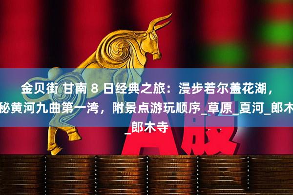 金贝街 甘南 8 日经典之旅：漫步若尔盖花湖，探秘黄河九曲第一湾，附景点游玩顺序_草原_夏河_郎木寺