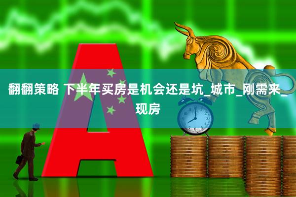翻翻策略 下半年买房是机会还是坑_城市_刚需来_现房