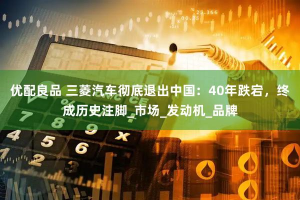 优配良品 三菱汽车彻底退出中国：40年跌宕，终成历史注脚_市场_发动机_品牌