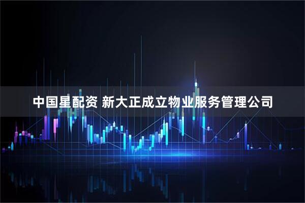 中国星配资 新大正成立物业服务管理公司