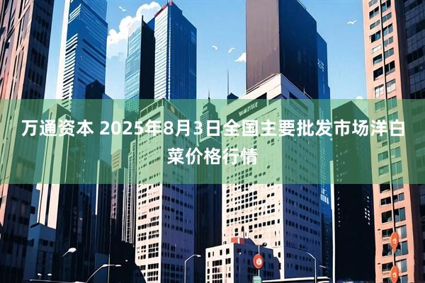 万通资本 2025年8月3日全国主要批发市场洋白菜价格行情
