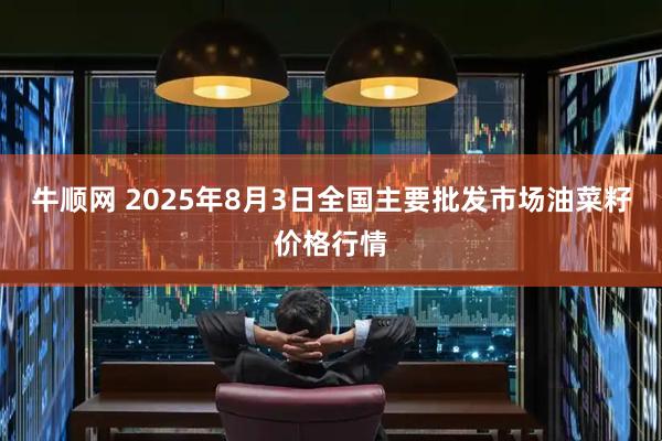 牛顺网 2025年8月3日全国主要批发市场油菜籽价格行情