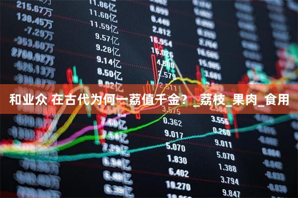 和业众 在古代为何一荔值千金？_荔枝_果肉_食用