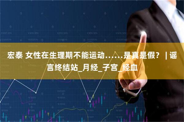宏泰 女性在生理期不能运动……是真是假？ | 谣言终结站_月经_子宫_经血