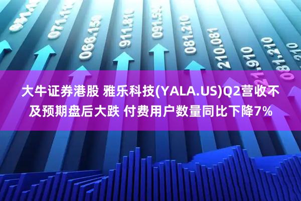 大牛证券港股 雅乐科技(YALA.US)Q2营收不及预期盘后大跌 付费用户数量同比下降7%