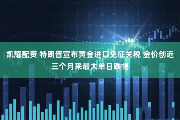 凯耀配资 特朗普宣布黄金进口免征关税 金价创近三个月来最大单日跌幅