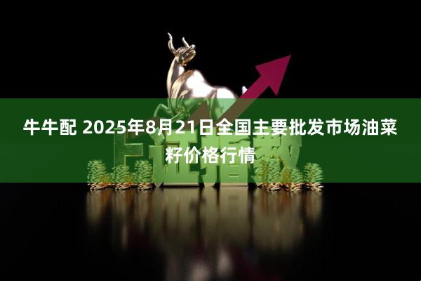牛牛配 2025年8月21日全国主要批发市场油菜籽价格行情