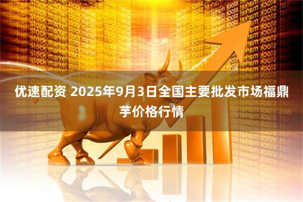 优速配资 2025年9月3日全国主要批发市场福鼎芋价格行情