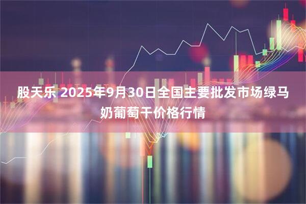 股天乐 2025年9月30日全国主要批发市场绿马奶葡萄干价格行情
