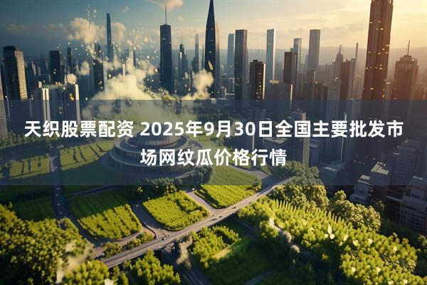 天织股票配资 2025年9月30日全国主要批发市场网纹瓜价格行情
