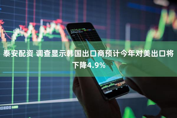 泰安配资 调查显示韩国出口商预计今年对美出口将下降4.9%