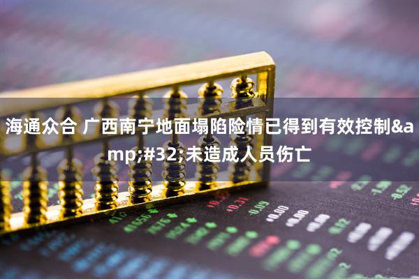 海通众合 广西南宁地面塌陷险情已得到有效控制&#32;未造成人员伤亡