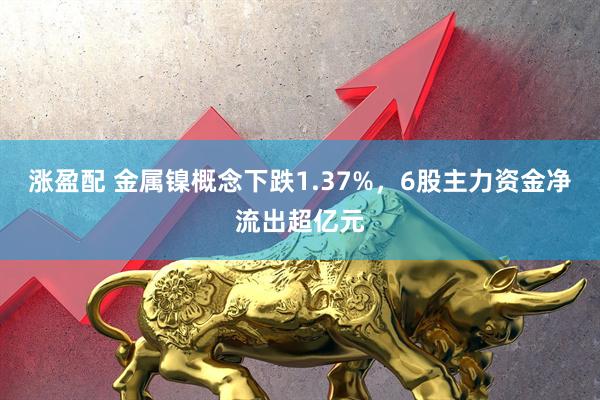 涨盈配 金属镍概念下跌1.37%，6股主力资金净流出超亿元