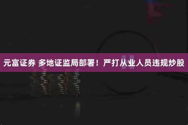 元富证券 多地证监局部署！严打从业人员违规炒股