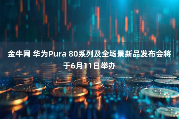 金牛网 华为Pura 80系列及全场景新品发布会将于6月11日举办